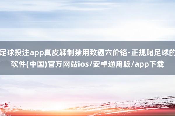 足球投注app真皮鞣制禁用致癌六价铬-正规赌足球的软件(中国)官方网站ios/安卓通用版/app下载