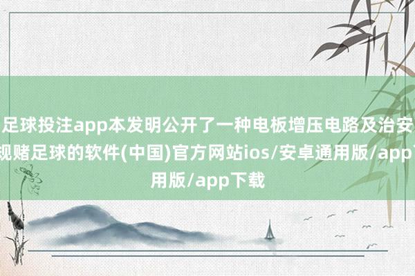 足球投注app本发明公开了一种电板增压电路及治安-正规赌足球的软件(中国)官方网站ios/安卓通用版/app下载