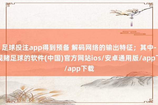 足球投注app得到预备 解码网络的输出特征；其中-正规赌足球的软件(中国)官方网站ios/安卓通用版/app下载