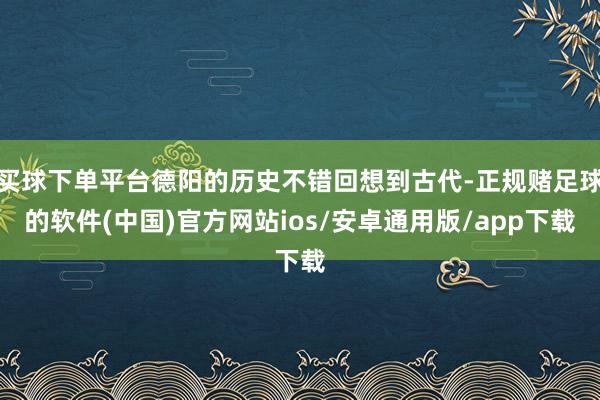 买球下单平台德阳的历史不错回想到古代-正规赌足球的软件(中国)官方网站ios/安卓通用版/app下载