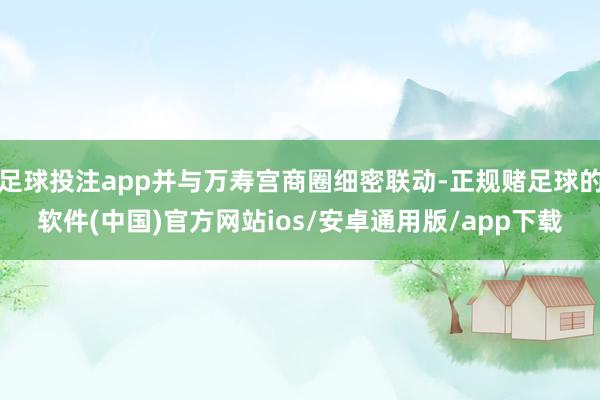 足球投注app并与万寿宫商圈细密联动-正规赌足球的软件(中国)官方网站ios/安卓通用版/app下载