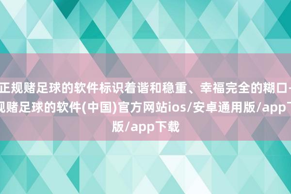 正规赌足球的软件标识着谐和稳重、幸福完全的糊口-正规赌足球的软件(中国)官方网站ios/安卓通用版/app下载