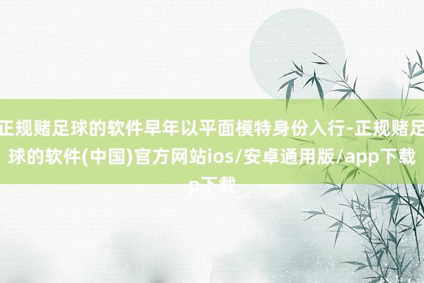 正规赌足球的软件早年以平面模特身份入行-正规赌足球的软件(中国)官方网站ios/安卓通用版/app下载