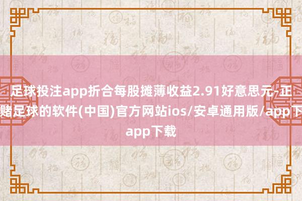 足球投注app折合每股摊薄收益2.91好意思元-正规赌足球的软件(中国)官方网站ios/安卓通用版/app下载
