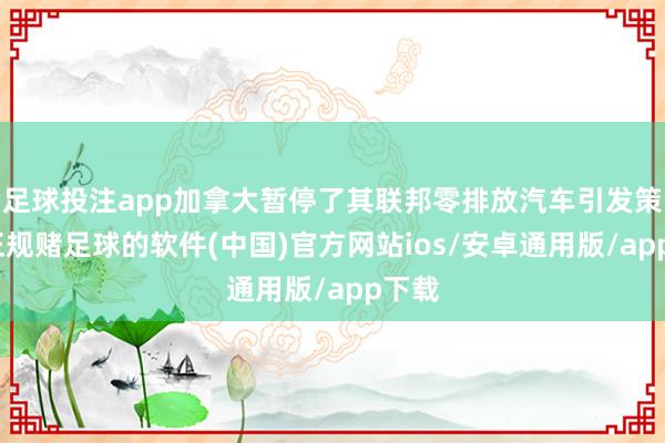 足球投注app加拿大暂停了其联邦零排放汽车引发策动-正规赌足球的软件(中国)官方网站ios/安卓通用版/app下载