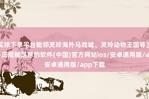 买球下单平台毗邻灵玲海外马戏城、灵玲动物王国等主题乐土-正规赌足球的软件(中国)官方网站ios/安卓通用版/app下载