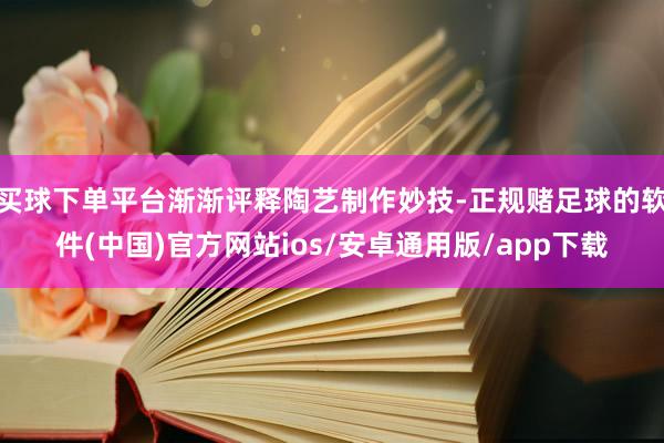 买球下单平台渐渐评释陶艺制作妙技-正规赌足球的软件(中国)官方网站ios/安卓通用版/app下载