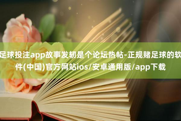 足球投注app故事发轫是个论坛热帖-正规赌足球的软件(中国)官方网站ios/安卓通用版/app下载