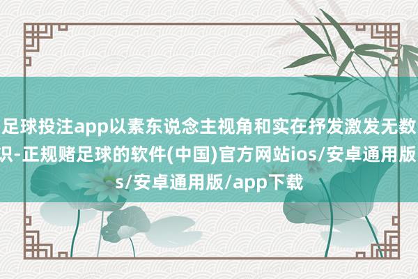 足球投注app以素东说念主视角和实在抒发激发无数毕业生共识-正规赌足球的软件(中国)官方网站ios/安卓通用版/app下载