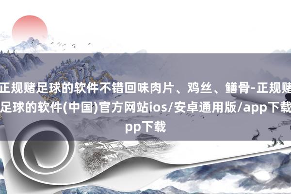 正规赌足球的软件不错回味肉片、鸡丝、鳝骨-正规赌足球的软件(中国)官方网站ios/安卓通用版/app下载