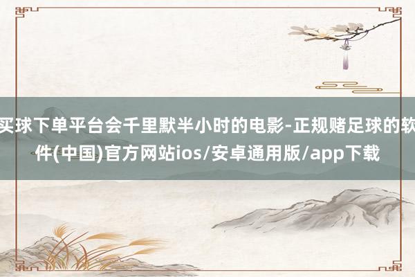 买球下单平台会千里默半小时的电影-正规赌足球的软件(中国)官方网站ios/安卓通用版/app下载