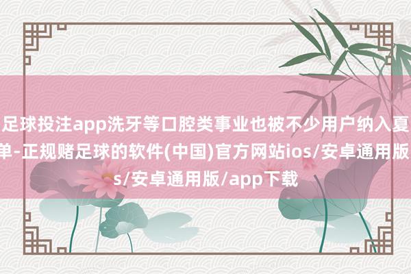 足球投注app洗牙等口腔类事业也被不少用户纳入夏日任务清单-正规赌足球的软件(中国)官方网站ios/安卓通用版/app下载