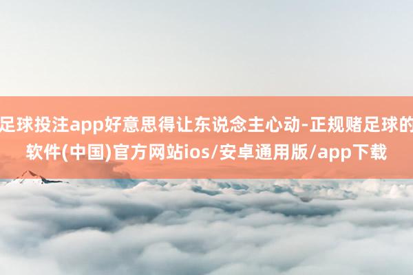 足球投注app好意思得让东说念主心动-正规赌足球的软件(中国)官方网站ios/安卓通用版/app下载
