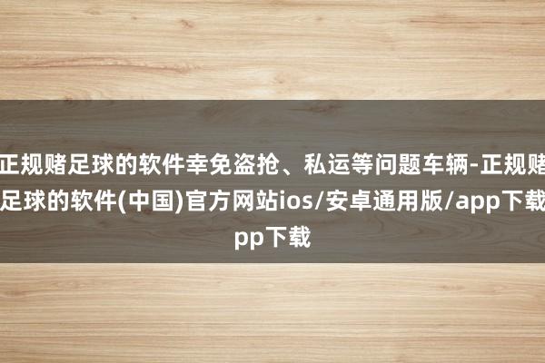 正规赌足球的软件幸免盗抢、私运等问题车辆-正规赌足球的软件(中国)官方网站ios/安卓通用版/app下载