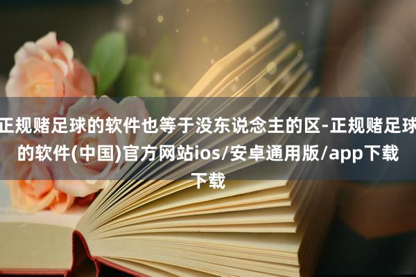 正规赌足球的软件也等于没东说念主的区-正规赌足球的软件(中国)官方网站ios/安卓通用版/app下载