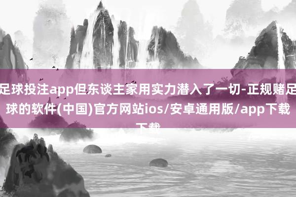 足球投注app但东谈主家用实力潜入了一切-正规赌足球的软件(中国)官方网站ios/安卓通用版/app下载