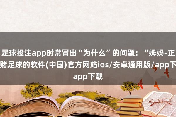 足球投注app时常冒出“为什么”的问题：“姆妈-正规赌足球的软件(中国)官方网站ios/安卓通用版/app下载