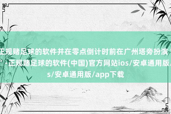 正规赌足球的软件并在零点倒计时前在广州塔旁扮演“双机共舞”-正规赌足球的软件(中国)官方网站ios/安卓通用版/app下载