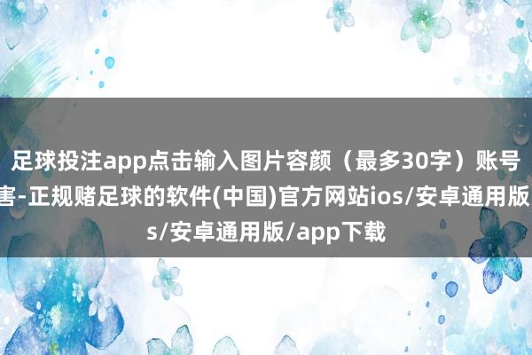 足球投注app点击输入图片容颜（最多30字）账号安全是要害-正规赌足球的软件(中国)官方网站ios/安卓通用版/app下载
