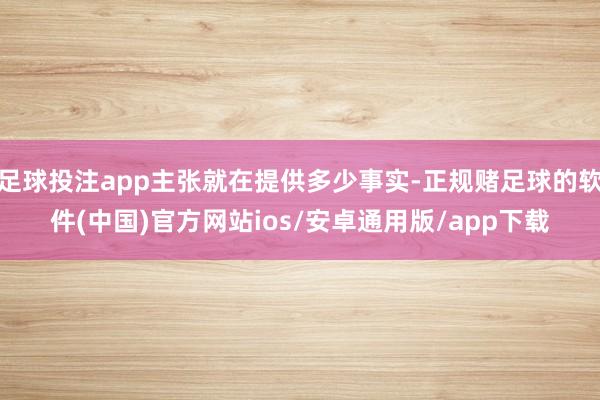 足球投注app主张就在提供多少事实-正规赌足球的软件(中国)官方网站ios/安卓通用版/app下载