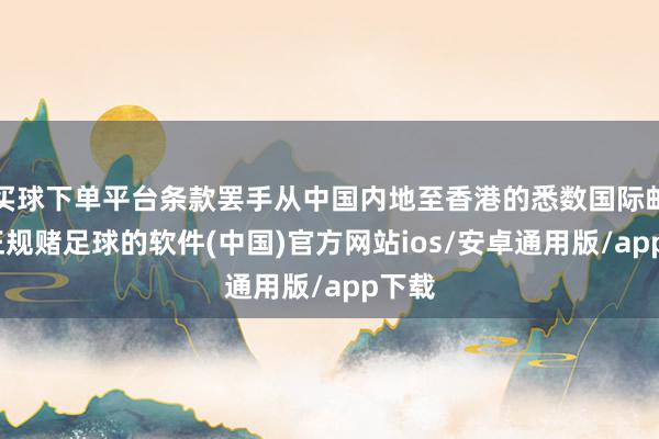 买球下单平台条款罢手从中国内地至香港的悉数国际邮件-正规赌足球的软件(中国)官方网站ios/安卓通用版/app下载