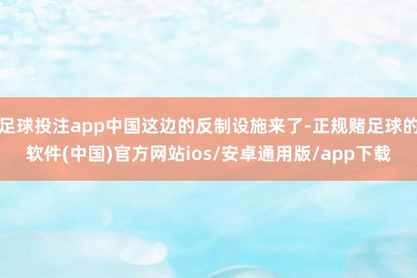 足球投注app中国这边的反制设施来了-正规赌足球的软件(中国)官方网站ios/安卓通用版/app下载