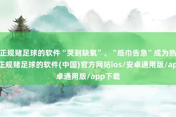 正规赌足球的软件“哭到缺氧”、“纸巾告急”成为热搜词-正规赌足球的软件(中国)官方网站ios/安卓通用版/app下载