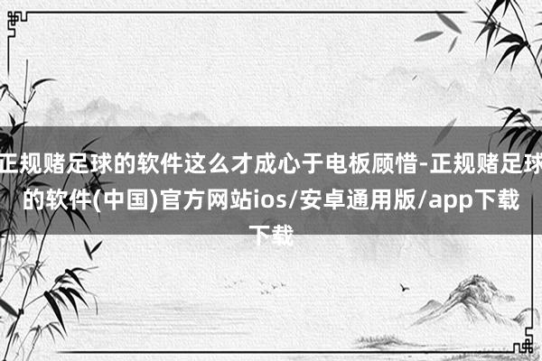 正规赌足球的软件这么才成心于电板顾惜-正规赌足球的软件(中国)官方网站ios/安卓通用版/app下载