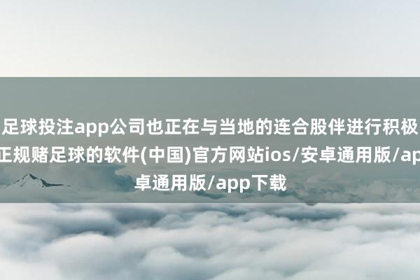 足球投注app公司也正在与当地的连合股伴进行积极探讨-正规赌足球的软件(中国)官方网站ios/安卓通用版/app下载