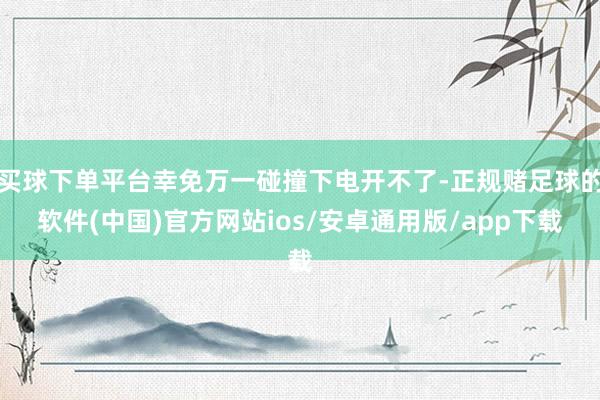 买球下单平台幸免万一碰撞下电开不了-正规赌足球的软件(中国)官方网站ios/安卓通用版/app下载