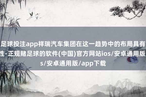 足球投注app祥瑞汽车集团在这一趋势中的布局具有行业代表性-正规赌足球的软件(中国)官方网站ios/安卓通用版/app下载