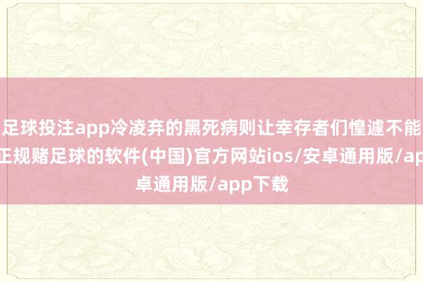 足球投注app冷凌弃的黑死病则让幸存者们惶遽不能竟日-正规赌足球的软件(中国)官方网站ios/安卓通用版/app下载