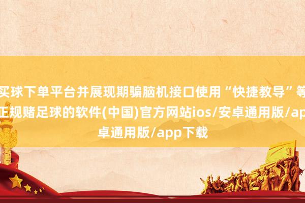 买球下单平台并展现期骗脑机接口使用“快捷教导”等操作-正规赌足球的软件(中国)官方网站ios/安卓通用版/app下载