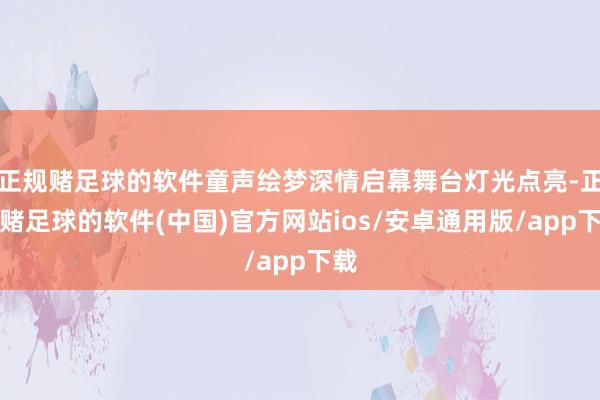正规赌足球的软件童声绘梦深情启幕舞台灯光点亮-正规赌足球的软件(中国)官方网站ios/安卓通用版/app下载