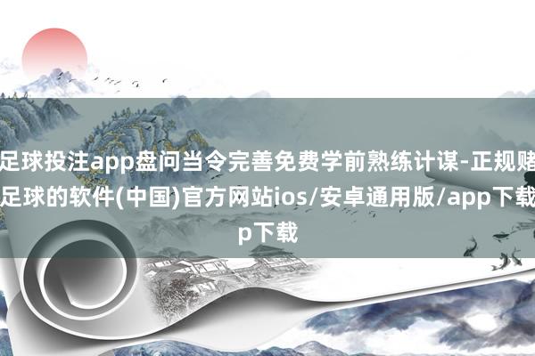 足球投注app盘问当令完善免费学前熟练计谋-正规赌足球的软件(中国)官方网站ios/安卓通用版/app下载