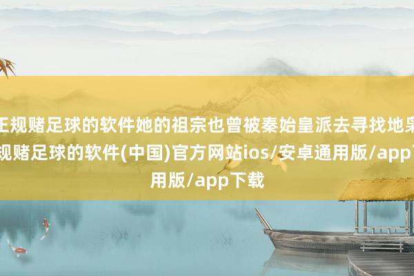 正规赌足球的软件她的祖宗也曾被秦始皇派去寻找地枭-正规赌足球的软件(中国)官方网站ios/安卓通用版/app下载
