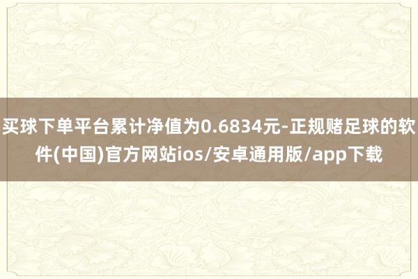 买球下单平台累计净值为0.6834元-正规赌足球的软件(中国)官方网站ios/安卓通用版/app下载