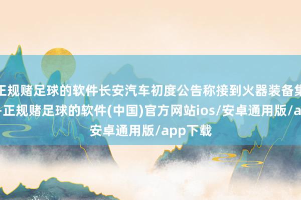 正规赌足球的软件长安汽车初度公告称接到火器装备集团见告-正规赌足球的软件(中国)官方网站ios/安卓通用版/app下载