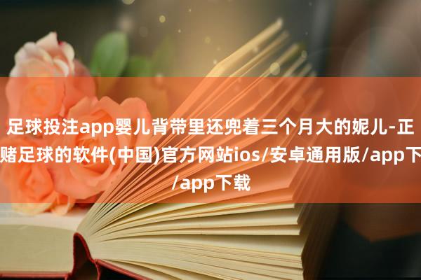 足球投注app婴儿背带里还兜着三个月大的妮儿-正规赌足球的软件(中国)官方网站ios/安卓通用版/app下载
