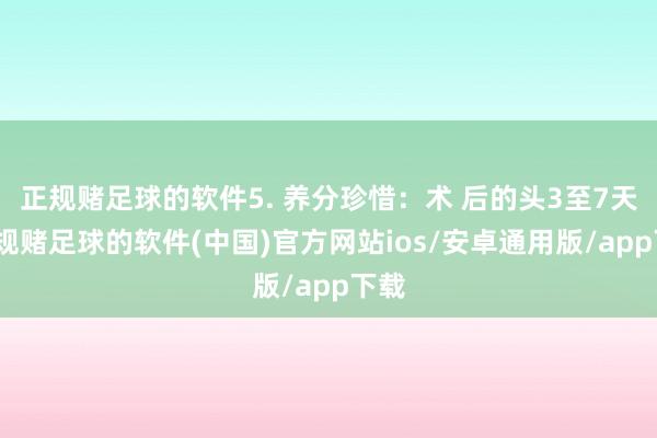 正规赌足球的软件5. 养分珍惜：术 后的头3至7天-正规赌足球的软件(中国)官方网站ios/安卓通用版/app下载