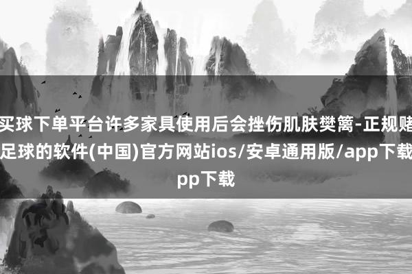 买球下单平台许多家具使用后会挫伤肌肤樊篱-正规赌足球的软件(中国)官方网站ios/安卓通用版/app下载