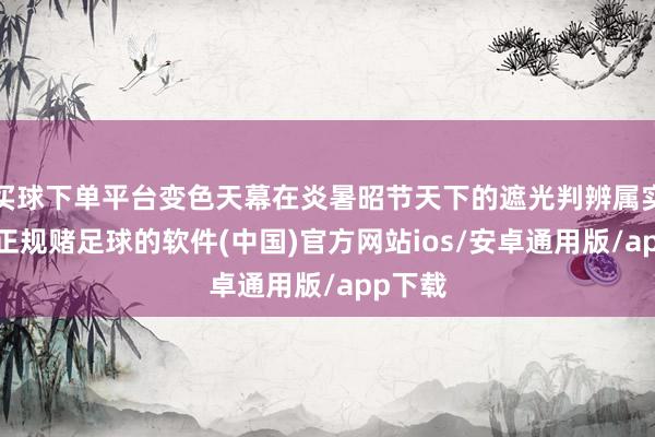 买球下单平台变色天幕在炎暑昭节天下的遮光判辨属实拉风-正规赌足球的软件(中国)官方网站ios/安卓通用版/app下载
