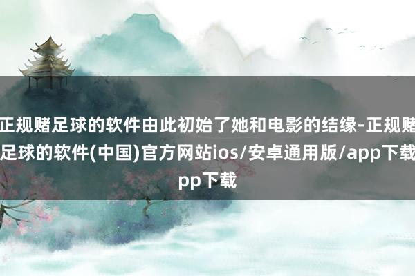 正规赌足球的软件由此初始了她和电影的结缘-正规赌足球的软件(中国)官方网站ios/安卓通用版/app下载