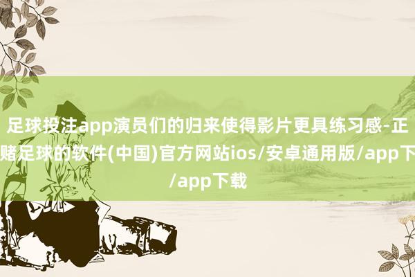 足球投注app演员们的归来使得影片更具练习感-正规赌足球的软件(中国)官方网站ios/安卓通用版/app下载