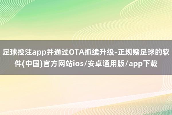 足球投注app并通过OTA抓续升级-正规赌足球的软件(中国)官方网站ios/安卓通用版/app下载