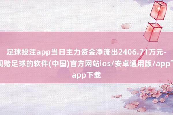 足球投注app当日主力资金净流出2406.71万元-正规赌足球的软件(中国)官方网站ios/安卓通用版/app下载
