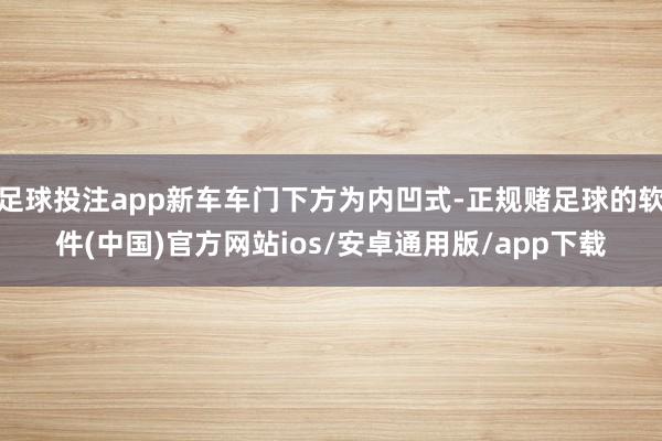 足球投注app新车车门下方为内凹式-正规赌足球的软件(中国)官方网站ios/安卓通用版/app下载