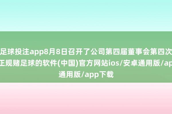 足球投注app8月8日召开了公司第四届董事会第四次会议-正规赌足球的软件(中国)官方网站ios/安卓通用版/app下载