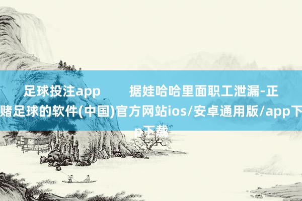 足球投注app        据娃哈哈里面职工泄漏-正规赌足球的软件(中国)官方网站ios/安卓通用版/app下载