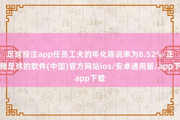 足球投注app任员工夫的年化陈说率为8.52%-正规赌足球的软件(中国)官方网站ios/安卓通用版/app下载